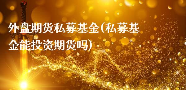 外盘期货私募基金(私募基金能投资期货吗)_https://www.xmqjcw.com_期货百科_第1张