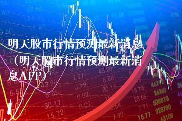 明天股市行情预测最新消息（明天股市行情预测最新消息APP）_https://www.xmqjcw.com_期货直播室_第1张