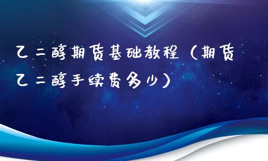 乙二醇期货基础教程（期货乙二醇手续费多少）_https://www.xmqjcw.com_期货行情_第1张