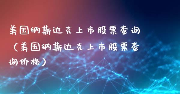 美国纳斯达克上市股票查询（美国纳斯达克上市股票查询价格）_https://www.xmqjcw.com_期货投资_第1张
