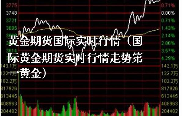 黄金期货国际实时行情（国际黄金期货实时行情走势第一黄金）_https://www.xmqjcw.com_期货直播室_第1张