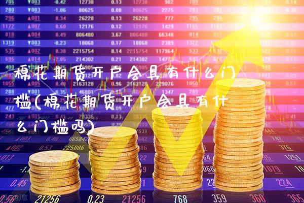 棉花期货开户会具有什么门槛(棉花期货开户会具有什么门槛吗)_https://www.xmqjcw.com_期货开户_第1张