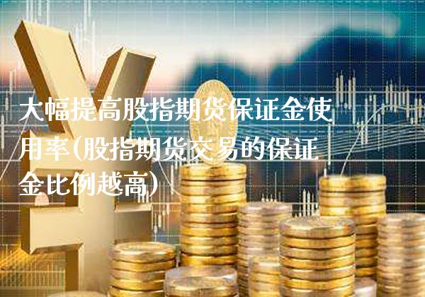大幅提高股指期货保证金使用率(股指期货交易的保证金比例越高)_https://www.xmqjcw.com_期货行情_第1张