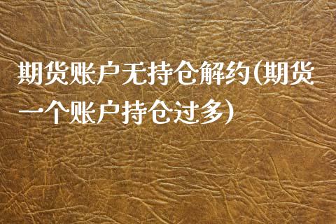 期货账户无持仓解约(期货一个账户持仓过多)_https://www.xmqjcw.com_期货百科_第1张