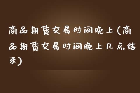 商品期货交易时间晚上(商品期货交易时间晚上几点结束)_https://www.xmqjcw.com_期货投资_第1张