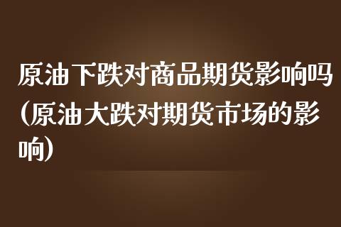原油下跌对商品期货影响吗(原油大跌对期货市场的影响)_https://www.xmqjcw.com_期货直播室_第1张