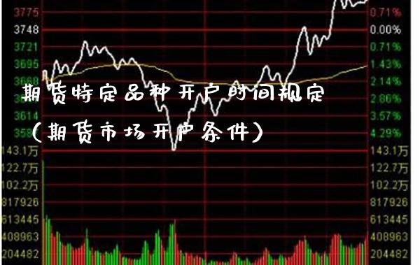 期货特定品种开户时间规定（期货市场开户条件）_https://www.xmqjcw.com_期货直播室_第1张
