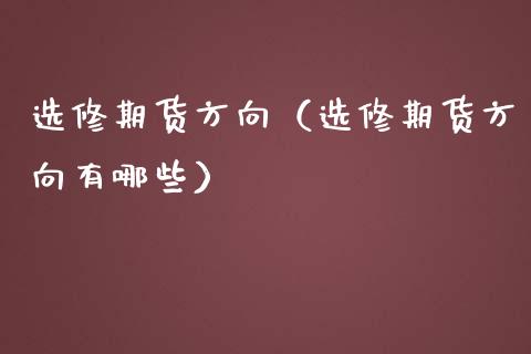 选修期货方向（选修期货方向有哪些）_https://www.xmqjcw.com_期货投资_第1张