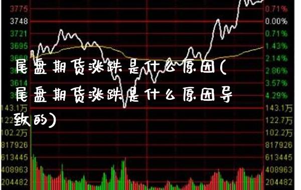 尾盘期货涨跌是什么原因(尾盘期货涨跌是什么原因导致的)_https://www.xmqjcw.com_期货百科_第1张