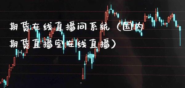 期货在线直播间系统（国内期货直播室在线直播）_https://www.xmqjcw.com_期货行情_第1张