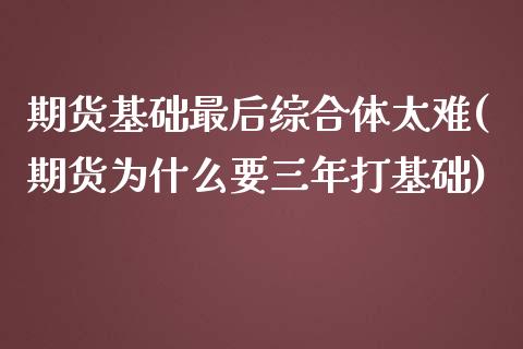期货基础最后综合体太难(期货为什么要三年打基础)_https://www.xmqjcw.com_期货百科_第1张