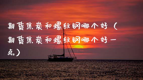 期货焦炭和螺纹钢哪个好（期货焦炭和螺纹钢哪个好一点）_https://www.xmqjcw.com_期货行情_第1张