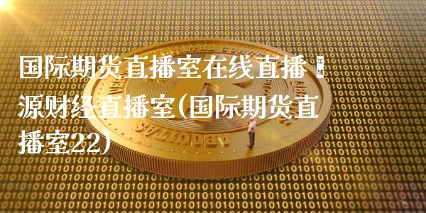 国际期货直播室在线直播鑫源财经直播室(国际期货直播室22)_https://www.xmqjcw.com_期货投资_第1张