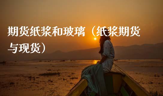 期货纸浆和玻璃（纸浆期货与现货）_https://www.xmqjcw.com_期货行情_第1张