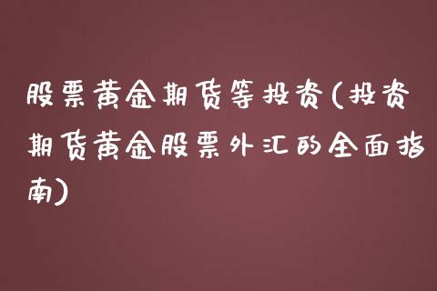 股票黄金期货等投资(投资期货黄金股票外汇的全面指南)_https://www.xmqjcw.com_期货百科_第1张
