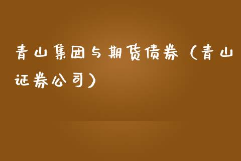 青山集团与期货债券（青山证券公司）_https://www.xmqjcw.com_期货直播室_第1张