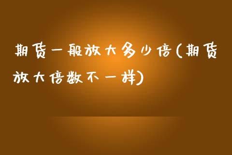 期货一般放大多少倍(期货放大倍数不一样)_https://www.xmqjcw.com_期货百科_第1张