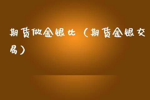 期货做金银比（期货金银交易）_https://www.xmqjcw.com_期货行情_第1张