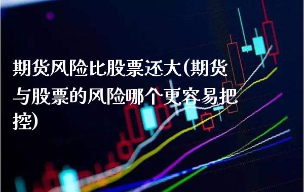期货风险比股票还大(期货与股票的风险哪个更容易把控)_https://www.xmqjcw.com_股票投资_第1张