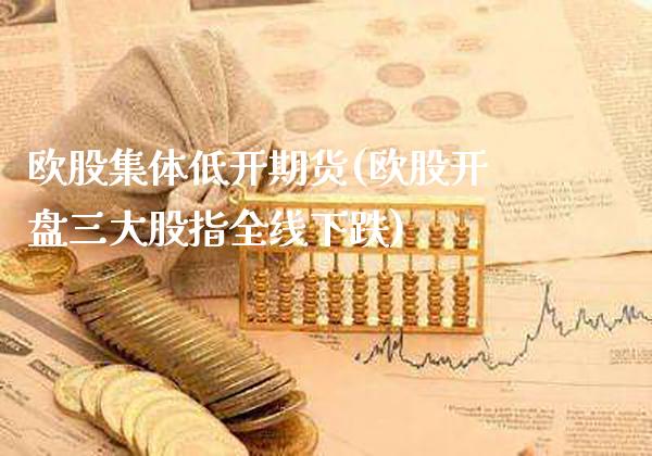 欧股集体低开期货(欧股开盘三大股指全线下跌)_https://www.xmqjcw.com_基金理财_第1张