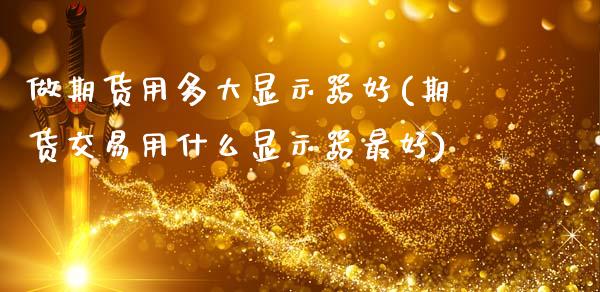 做期货用多大显示器好(期货交易用什么显示器最好)_https://www.xmqjcw.com_期货百科_第1张