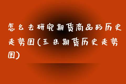 怎么去研究期货商品的历史走势图(玉米期货历史走势图)_https://www.xmqjcw.com_期货百科_第1张
