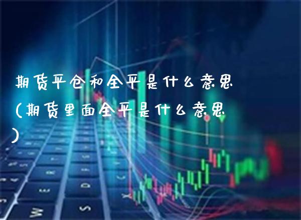 期货平仓和全平是什么意思(期货里面全平是什么意思)_https://www.xmqjcw.com_期货百科_第1张