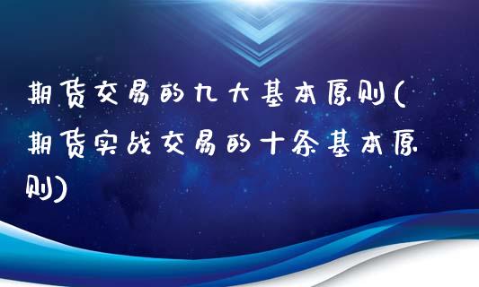 期货交易的九大基本原则(期货实战交易的十条基本原则)_https://www.xmqjcw.com_期货百科_第1张