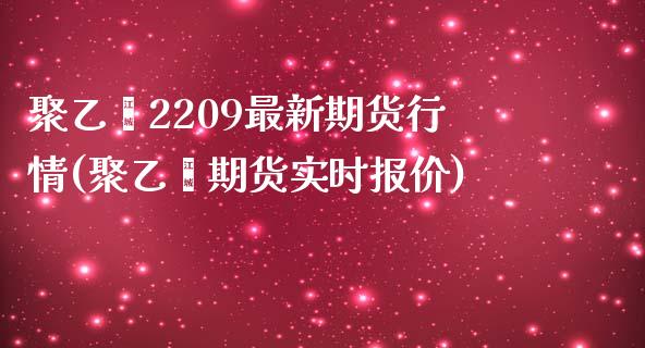 聚乙烯2209最新期货行情(聚乙烯期货实时报价)_https://www.xmqjcw.com_期货百科_第1张
