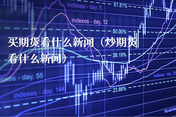 买期货看什么新闻（炒期货看什么新闻）_https://www.xmqjcw.com_期货投资_第1张
