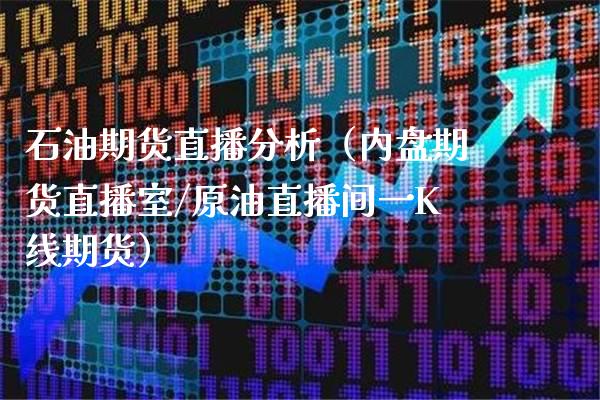 石油期货直播分析（内盘期货直播室/原油直播间一K线期货）_https://www.xmqjcw.com_期货投资_第1张