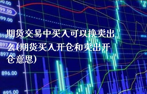 期货交易中买入可以换卖出么(期货买入开仓和卖出开仓意思)_https://www.xmqjcw.com_期货行情_第1张
