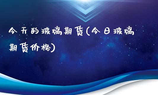 今天的玻璃期货(今日玻璃期货价格)_https://www.xmqjcw.com_期货行情_第1张