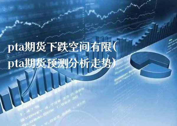 pta期货下跌空间有限(pta期货预测分析走势)_https://www.xmqjcw.com_期货百科_第1张