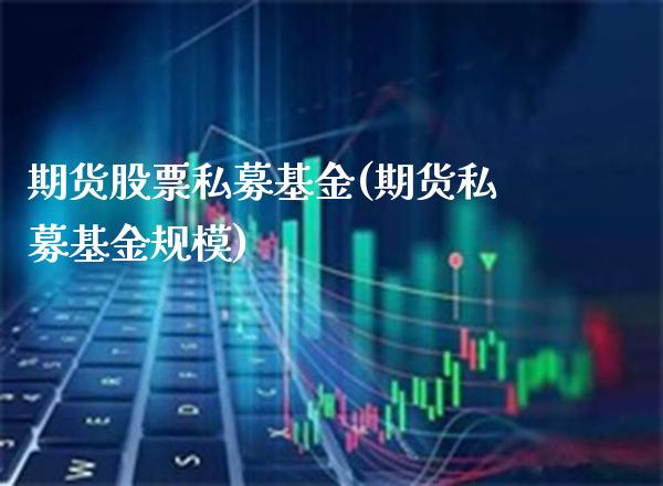 期货股票私募基金(期货私募基金规模)_https://www.xmqjcw.com_期货行情_第1张