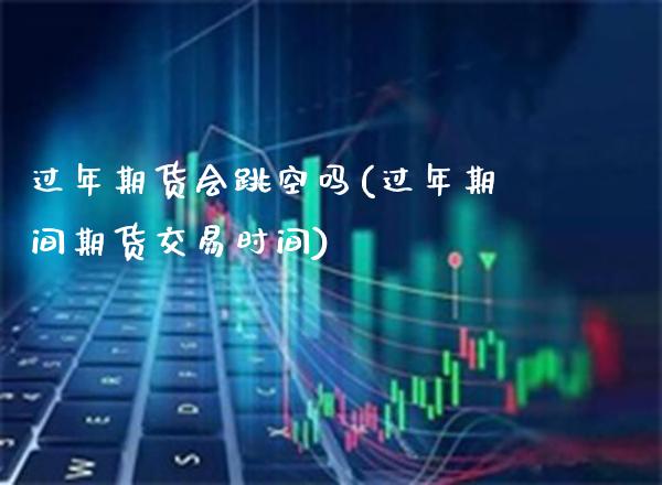 过年期货会跳空吗(过年期间期货交易时间)_期货百科_第1张_秦聚理财 过年期货会跳空吗(过年期间期货交易时间)_https://www.xmqjcw.com_期货百科_第1张