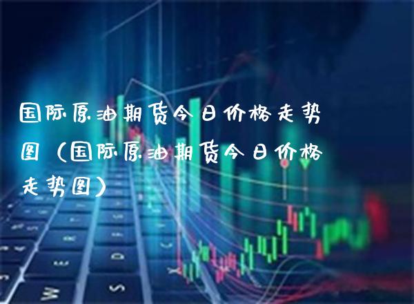 国际原油期货今日价格走势图（国际原油期货今日价格走势图）_https://www.xmqjcw.com_期货投资_第1张