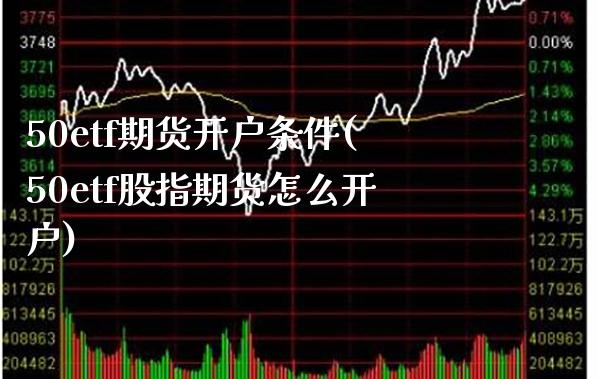 50etf期货开户条件(50etf股指期货怎么开户)_https://www.xmqjcw.com_期货行情_第1张