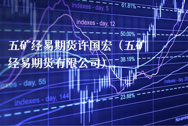五矿经易期货许国宏（五矿经易期货有限公司）_https://www.xmqjcw.com_期货直播室_第1张