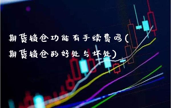 期货锁仓功能有手续费吗(期货锁仓的好处与坏处)_https://www.xmqjcw.com_期货行情_第1张