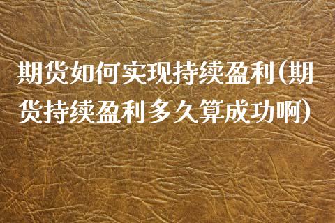 期货如何实现持续盈利(期货持续盈利多久算成功啊)_https://www.xmqjcw.com_期货投资_第1张