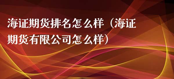 海证期货排名怎么样（海证期货有限公司怎么样）_https://www.xmqjcw.com_期货投资_第1张