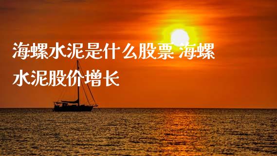 海螺水泥是什么股票 海螺水泥股价增长_https://www.xmqjcw.com_股票投资_第1张