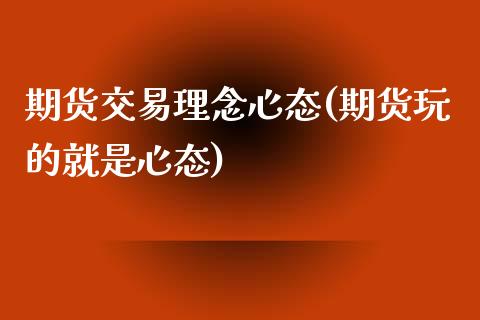 期货交易理念心态(期货玩的就是心态)_https://www.xmqjcw.com_期货百科_第1张