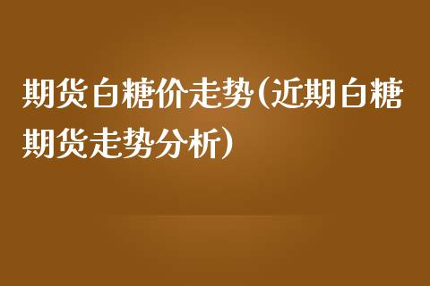 期货白糖价走势(近期白糖期货走势分析)_https://www.xmqjcw.com_期货百科_第1张