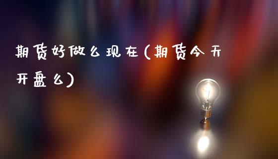 期货好做么现在(期货今天开盘么)_https://www.xmqjcw.com_期货百科_第1张