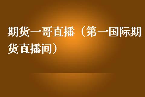 期货一哥直播（第一国际期货直播间）_https://www.xmqjcw.com_期货投资_第1张