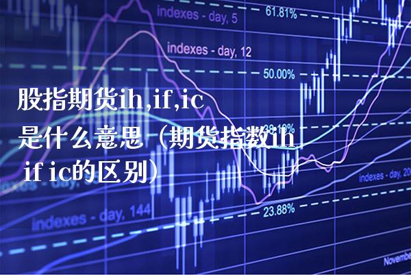 股指期货ih,if,ic是什么意思（期货指数ih if ic的区别）_https://www.xmqjcw.com_期货直播室_第1张
