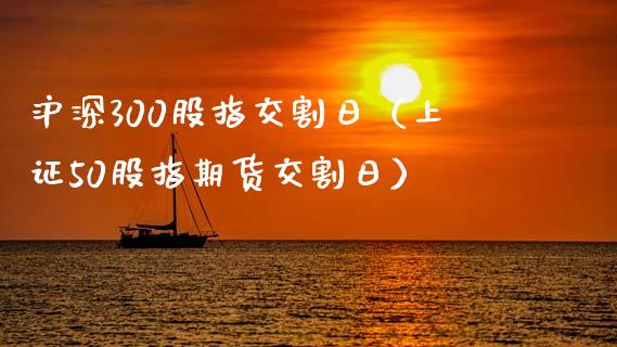 沪深300股指交割日（上证50股指期货交割日）_https://www.xmqjcw.com_期货直播室_第1张