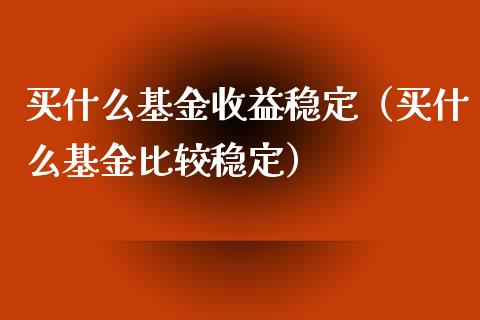 买什么基金收益稳定（买什么基金比较稳定）_https://www.xmqjcw.com_基金理财_第1张